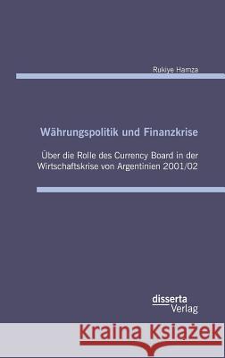 Währungspolitik und Finanzkrise - Über die Rolle des Currency-Board in der Wirtschaftskrise von Argentinien 2001/02 Rukiye Hamza 9783959352802 Disserta Verlag