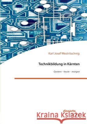 Technikbildung in Kärnten. Gestern - heute - morgen Karl Josef Westritschnig 9783959353144