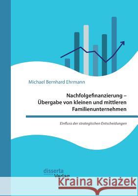 Nachfolgefinanzierung - Übergabe von kleinen und mittleren Familienunternehmen. Einfluss der strategischen Entscheidungen Michael Bernhard Ehrmann 9783959353182