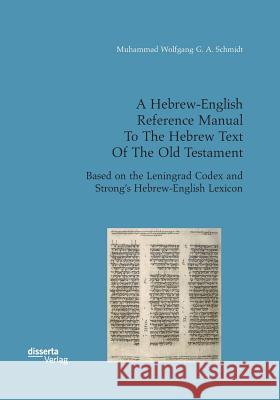 A Hebrew-English Reference Manual To The Hebrew Text Of The Old Testament. Based on the Leningrad Codex and Strong's Hebrew-English Lexicon Muhammad Wolfgang G a Schmidt 9783959354226