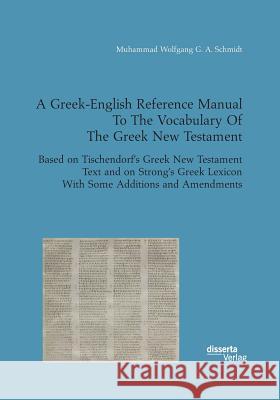 A Greek-English Reference Manual To The Vocabulary Of The Greek New Testament. Based on Tischendorf's Greek New Testament Text and on Strong's Greek Lexicon With Some Additions and Amendments Muhammad Wolfgang G a Schmidt 9783959354240 Disserta Verlag