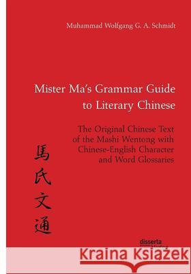 Mister Ma's Grammar Guide to Literary Chinese. The Original Chinese Text of the Mashi Wentong with Chinese-English Character and Word Glossaries Muhammad Wolfgang G a Schmidt 9783959354400 Disserta Verlag
