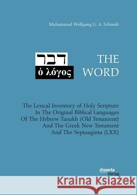 THE WORD. The Lexical Inventory of Holy Scripture In The Original Biblical Languages Of The Hebrew Tanakh (Old Testament) And The Greek New Testament And The Septuaginta (LXX) Muhammad Wolfgang G a Schmidt 9783959354486 Disserta Verlag