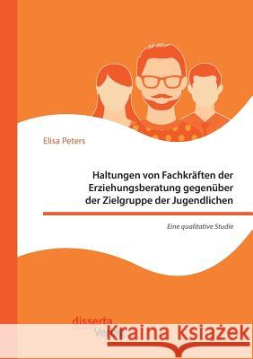 Haltungen von Fachkräften der Erziehungsberatung gegenüber der Zielgruppe der Jugendlichen - Eine qualitative Studie Elisa Peters 9783959354813 Disserta Verlag