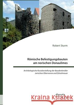 Römische Befestigungsbauten am norischen Donaulimes. Archäologische Kurzdarstellung der Baudenkmäler zwischen Oberranna und Zeiselmauer Robert Sturm 9783959355506