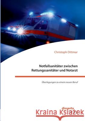 Notfallsanitäter zwischen Rettungssanitäter und Notarzt. Überlegungen zu einem neuen Beruf Christoph Dittmar 9783959355568 Disserta Verlag