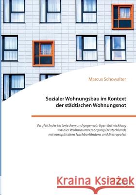 Sozialer Wohnungsbau im Kontext der städtischen Wohnungsnot. Vergleich der historischen und gegenwärtigen Entwicklung sozialer Wohnraumversorgung Deutschlands mit europäischen Nachbarländern und Metro Marcus Schowalter 9783959355780