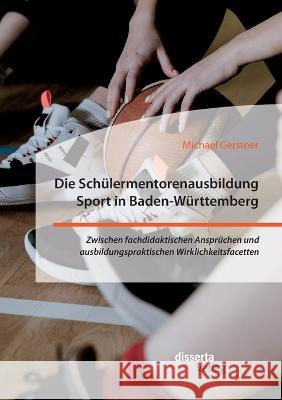 Die Schülermentorenausbildung Sport in Baden-Württemberg. Zwischen fachdidaktischen Ansprüchen und ausbildungspraktischen Wirklichkeitsfacetten Michael Gerstner 9783959355926 Disserta Verlag