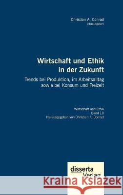 Wirtschaft und Ethik in der Zukunft. Trends bei Produktion, im Arbeitsalltag sowie bei Konsum und Freizeit: Reihe Wirtschaft und Ethik, Band 10 Christian a Conrad   9783959355988 Disserta Verlag