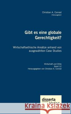 Gibt es eine globale Gerechtigkeit? Wirtschaftsethische Ans?tze anhand von ausgew?hlten Case Studies Christian a. Conrad 9783959356282 Disserta Verlag