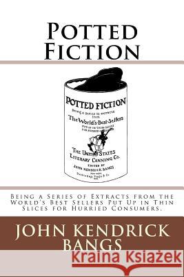 Potted Fiction: Being a Series of Extracts from the World's Best Sellers Put Up in Thin Slices for Hurried Consumers. John Kendrick Bangs 9783959400671