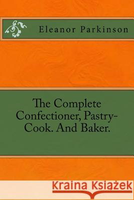 The Complete Confectioner, Pastry-Cook. And Baker. Parkinson, Eleanor 9783959401012 Reprint Publishing