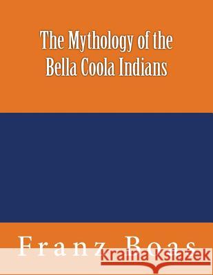 The Mythology of the Bella Coola Indians: The original edition of 1898 Boas, Franz 9783959402002 Reprint Publishing