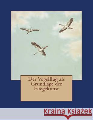 Der Vogelflug als Grundlage der Fliegekunst: Ein Beitrag zur Systematik der Flugtechnik Lilienthal, Otto 9783959402552 Reprint Publishing