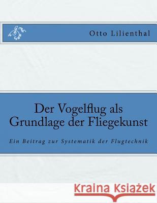 Der Vogelflug als Grundlage der Fliegekunst: Ein Beitrag zur Systematik der Flugtechnik Lilienthal, Otto 9783959402569 Reprint Publishing