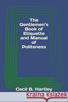 The Gentlemen's Book of Etiquette and Manual of Politeness Cecil B. Hartley 9783959402828