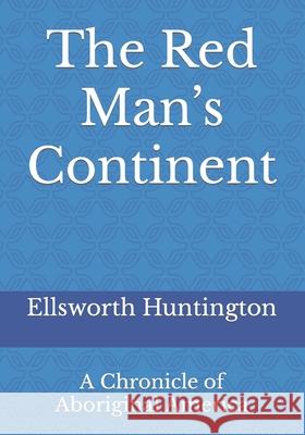 The Red Man's Continent: A Chronicle of Aboriginal America Ellsworth Huntington 9783959403467 Reprint Publishing