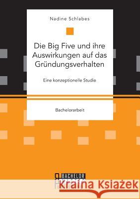 Die Big Five und ihre Auswirkungen auf das Gründungsverhalten. Eine konzeptionelle Studie Nadine Schlabes 9783959930093 Bachelor + Master Publishing