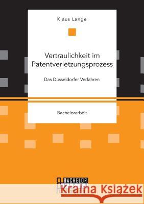 Vertraulichkeit im Patentverletzungsprozess. Das Düsseldorfer Verfahren Klaus Lange 9783959930543