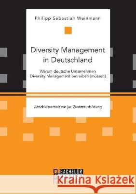 Diversity Management in Deutschland - Warum deutsche Unternehmen Diversity Management betreiben (müssen) Philipp Sebastian Weinmann   9783959930710