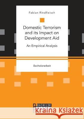 Domestic Terrorism and its Impact on Development Aid. An Empirical Analysis Fabian Rindfleisch 9783959930833 Bachelor + Master Publishing