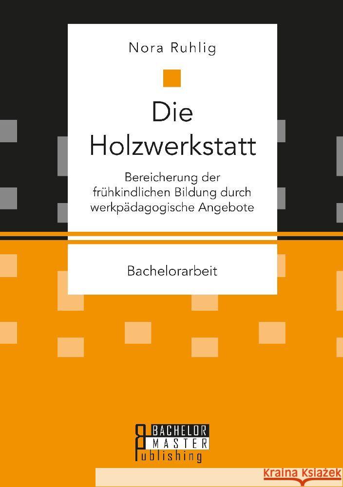 Die Holzwerkstatt. Bereicherung der frühkindlichen Bildung durch werkpädagogische Angebote Ruhlig, Nora 9783959931236 Bachelor + Master Publishing