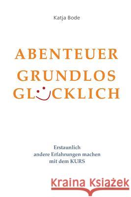 ABENTEUER GRUNDLOS GLÜCKLICH : Erstaunlich andere Erfahrungen machen mit dem KURS Katja Bode 9783960510611