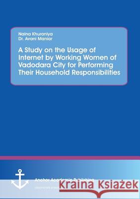 A Study on the Usage of Internet by Working Women of Vadodara City for Performing Their Household Responsibilities Khuraniya, Naina; Maniar, Avani 9783960670513 Anchor Academic Publishing