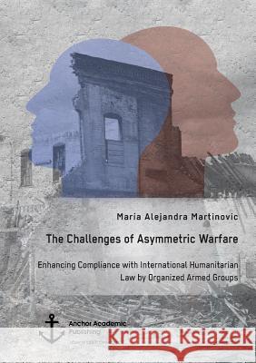The Challenges of Asymmetric Warfare. Enhancing Compliance with International Humanitarian Law by Organized Armed Groups Martinovic, María Alejandra 9783960670612
