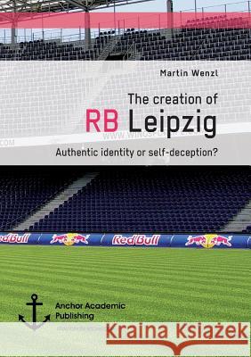 The creation of RB Leipzig. Authentic identity or self-deception? Wenzl, Martin 9783960670773 Anchor Academic Publishing