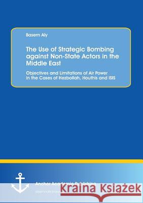 The Use of Strategic Bombing against Non-State Actors in the Middle East. Objectives and Limitations of Air Power in the Cases of Hezbollah, Houthis a Aly, Basem 9783960671084