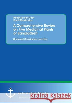 A Comprehensive Review on Five Medicinal Plants of Bangladesh. Chemical Constituents and Uses Dash, Pritesh Ranjan; Mou, Kanzil Mowla 9783960671176 Anchor Academic Publishing