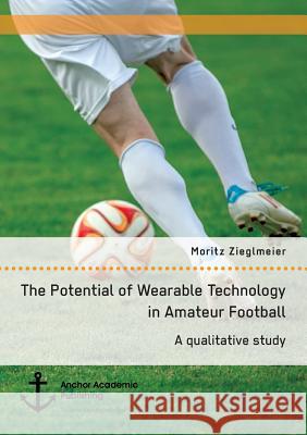 The Potential of Wearable Technology in Amateur Football. A qualitative study Moritz Zieglmeier 9783960671275