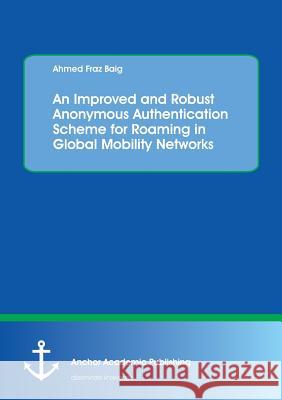An Improved and Robust Anonymous Authentication Scheme for Roaming in Global Mobility Networks Ahmed Fraz Baig 9783960671473 Anchor Academic Publishing