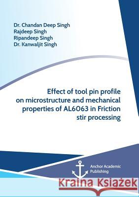 Effect of Tool Pin Profile on Microstructure and Mechanical Properties of AL6063 in Friction Stir Processing Singh, Chandan Deep 9783960672050
