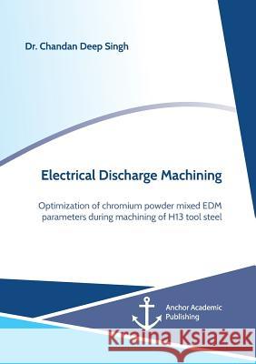 Electrical Discharge Machining. Optimization of chromium powder mixed EDM parameters during machining of H13 tool steel Chandan Deep Singh 9783960672104