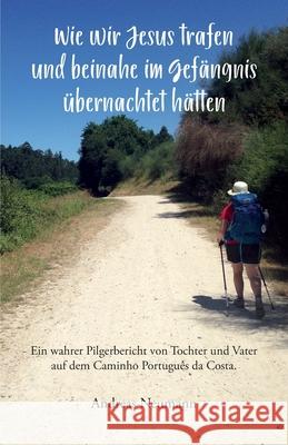 Wie wir Jesus trafen und beinahe im Gefängnis übernachtet hätten: Ein wahrer Pilgerbericht von Tochter und Vater auf dem Caminho Português da Costa. Neumann, Andreas 9783960740599 Papierfresserchens MTM-Verlag