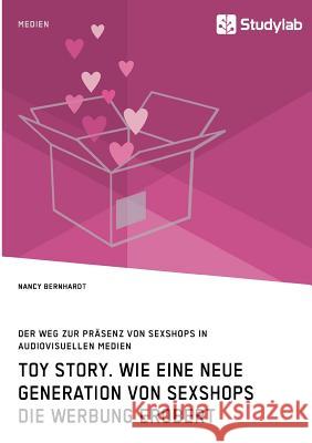 Toy Story. Wie eine neue Generation von Sexshops die Werbung erobert: Soziologische und medienwissenschaftliche Rahmenbedingungen zur Präsenz von Sexs Bernhardt, Nancy 9783960950158 Studylab