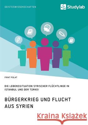 Bürgerkrieg und Flucht aus Syrien. Lebenssituation syrischer Flüchtlinge in Istanbul und der Türkei Polat, Firat 9783960950165 Studylab