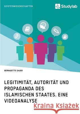 Legitimität, Autorität und Propaganda des Islamischen Staates. Eine Videoanalyse Sauer, Bernadette 9783960950172