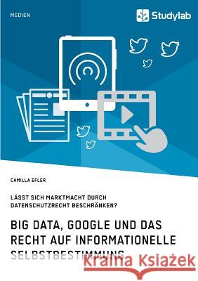 Big Data, Google und das Recht auf informationelle Selbstbestimmung: Lässt sich Marktmacht durch Datenschutzrecht beschränken? Efler, Camilla 9783960950233 Studylab