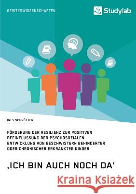 'Ich bin auch noch da'. Förderung der Resilienz zur positiven Beeinflussung der psychosozialen Entwicklung von Geschwistern behinderter oder chronisch Schrötter, Ines 9783960950400