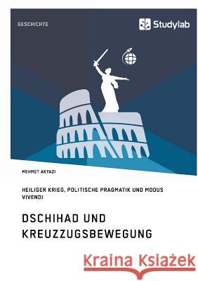 Dschihad und Kreuzzugsbewegung: Heiliger Krieg, Politische Pragmatik und Modus Vivendi Mehmet Akyazi 9783960950578