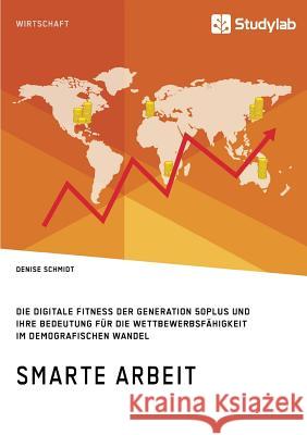 Smarte Arbeit. Die Digitale Fitness der Generation 50plus und ihre Bedeutung für die Wettbewerbsfähigkeit im demografischen Wandel Schmidt, Denise 9783960950899 Studylab