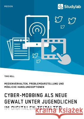 Cyber-Mobbing als neue Gewalt unter Jugendlichen im digitalen Zeitalter: Medienverhalten, Problemdarstellung und mögliche Handlungsoptionen Timo Roll 9783960950974
