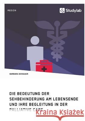 Die Bedeutung der Sehbehinderung am Lebensende und ihre Begleitung in der Palliative Care Dessauer, Barbara 9783960951216 Studylab