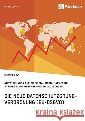 Die neue Datenschutzgrundverordnung (EU-DSGVO). Auswirkungen auf die Social Media Marketing Strategie von Unternehmen in Deutschland Dihen, Richard 9783960951230 Studylab