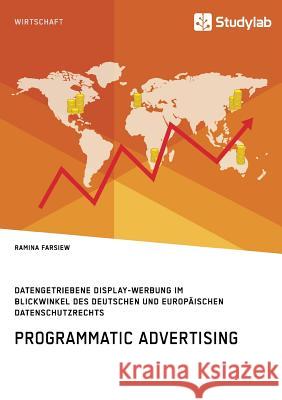 Programmatic Advertising. Datengetriebene Display-Werbung im Blickwinkel des deutschen und europäischen Datenschutzrechts Ramina Farsiew 9783960951339 Studylab