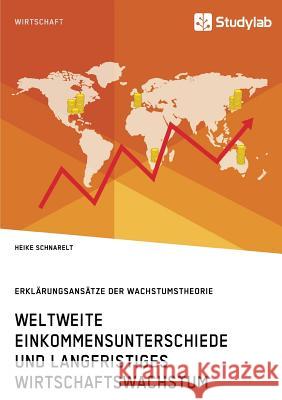Weltweite Einkommensunterschiede und langfristiges Wirtschaftswachstum. Erklärungsansätze der Wachstumstheorie Heike Schnarelt 9783960951599 Studylab