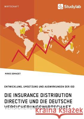 Die Insurance Distribution Directive und die deutsche Versicherungswirtschaft. Entwicklung, Umsetzung und Auswirkungen der IDD Mirko Domazet 9783960951650 Studylab